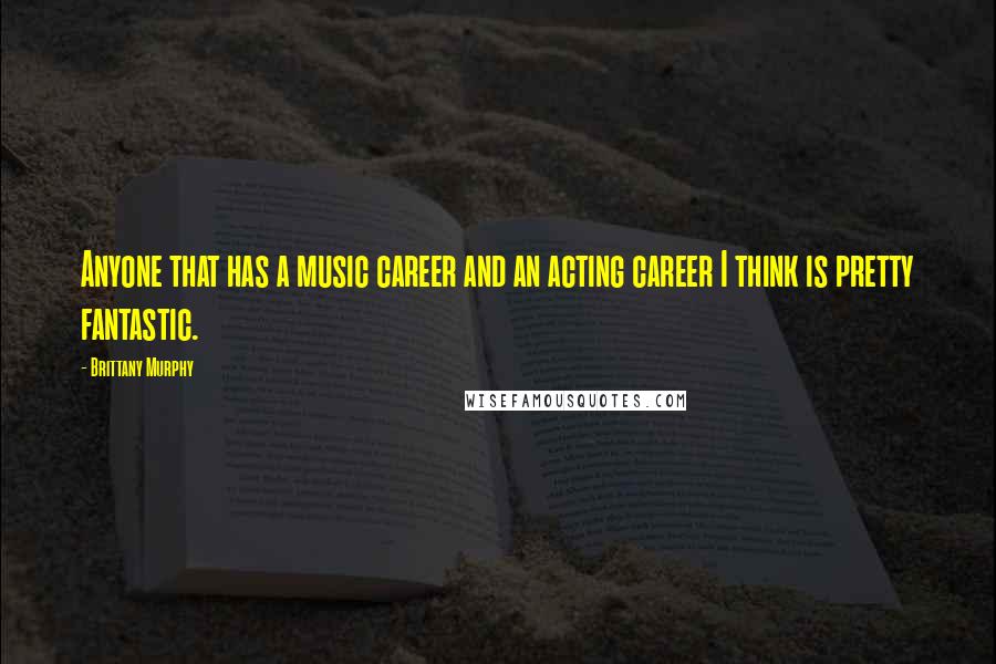 Brittany Murphy Quotes: Anyone that has a music career and an acting career I think is pretty fantastic.