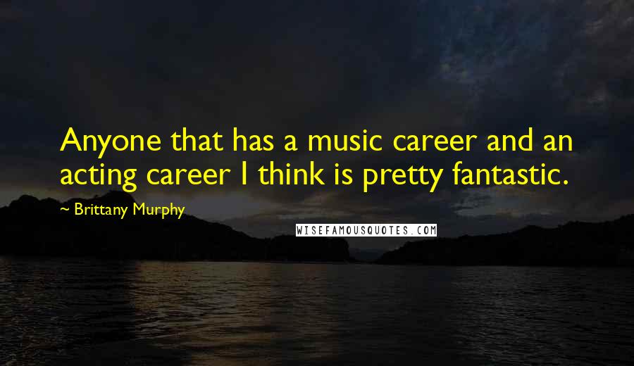 Brittany Murphy Quotes: Anyone that has a music career and an acting career I think is pretty fantastic.