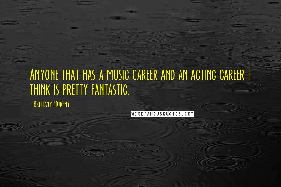 Brittany Murphy Quotes: Anyone that has a music career and an acting career I think is pretty fantastic.