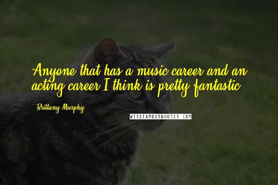 Brittany Murphy Quotes: Anyone that has a music career and an acting career I think is pretty fantastic.