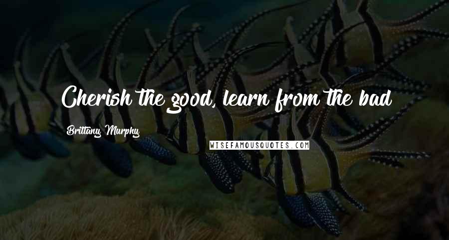 Brittany Murphy Quotes: Cherish the good, learn from the bad