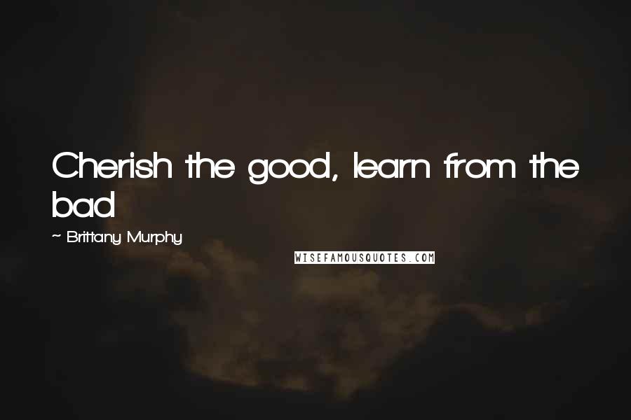 Brittany Murphy Quotes: Cherish the good, learn from the bad