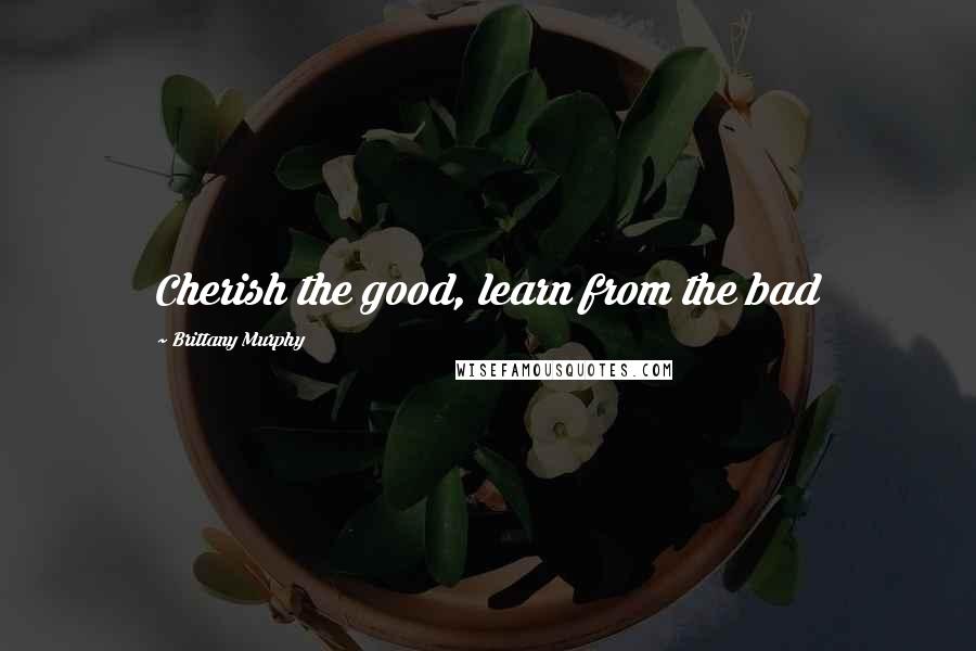 Brittany Murphy Quotes: Cherish the good, learn from the bad