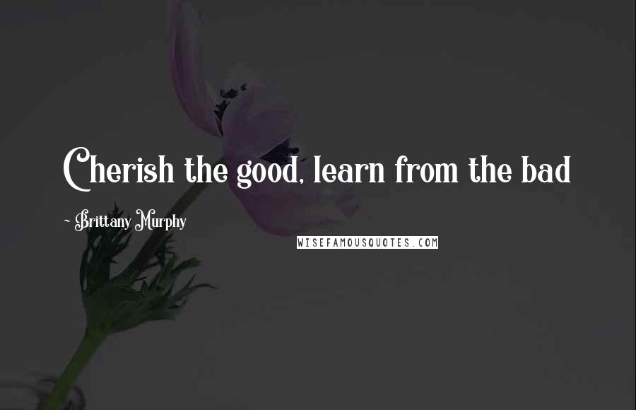 Brittany Murphy Quotes: Cherish the good, learn from the bad