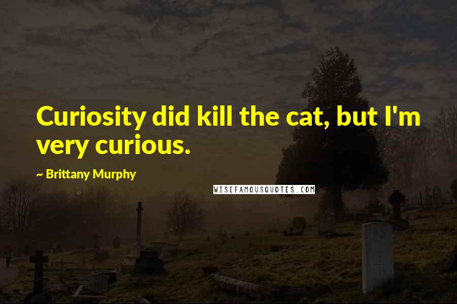 Brittany Murphy Quotes: Curiosity did kill the cat, but I'm very curious.