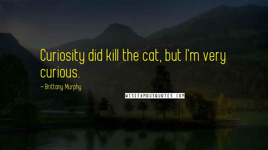 Brittany Murphy Quotes: Curiosity did kill the cat, but I'm very curious.
