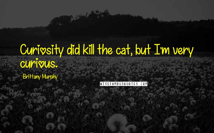 Brittany Murphy Quotes: Curiosity did kill the cat, but I'm very curious.