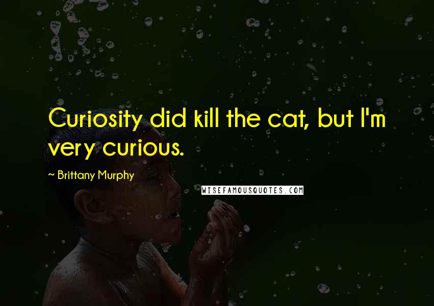 Brittany Murphy Quotes: Curiosity did kill the cat, but I'm very curious.