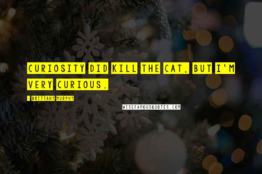 Brittany Murphy Quotes: Curiosity did kill the cat, but I'm very curious.