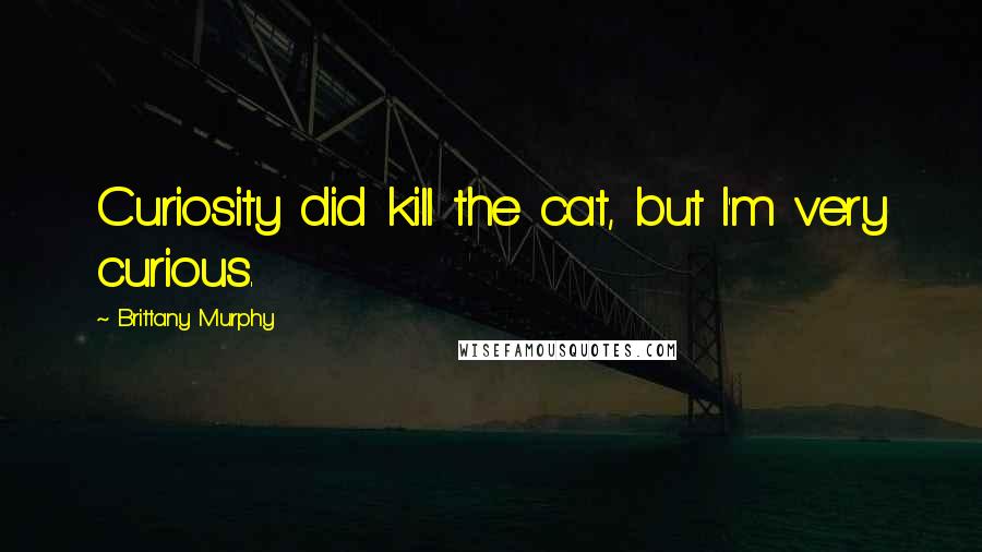 Brittany Murphy Quotes: Curiosity did kill the cat, but I'm very curious.