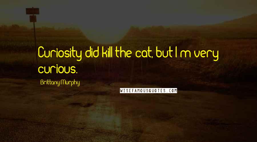 Brittany Murphy Quotes: Curiosity did kill the cat, but I'm very curious.