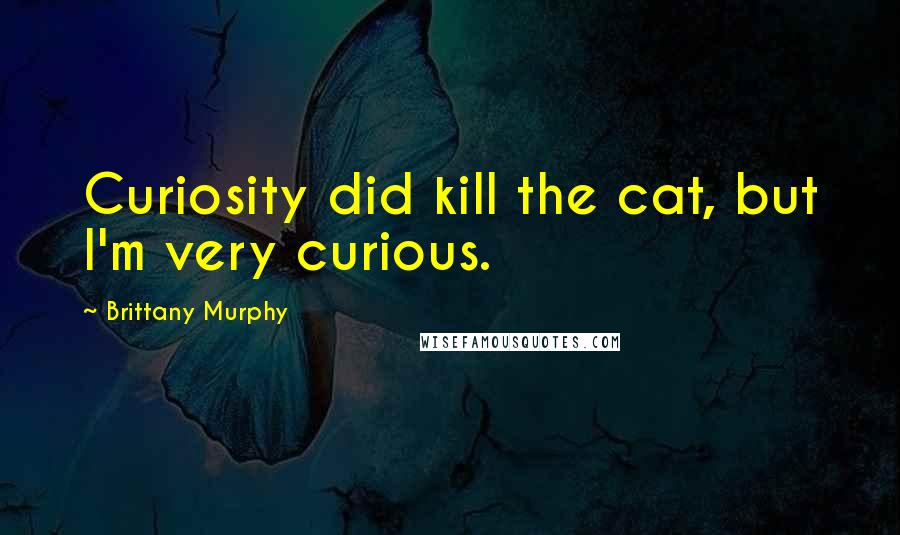 Brittany Murphy Quotes: Curiosity did kill the cat, but I'm very curious.