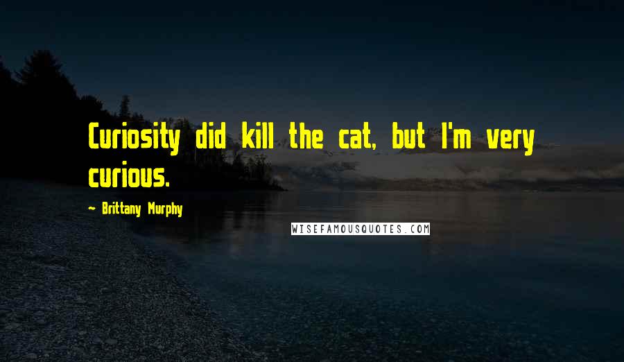 Brittany Murphy Quotes: Curiosity did kill the cat, but I'm very curious.