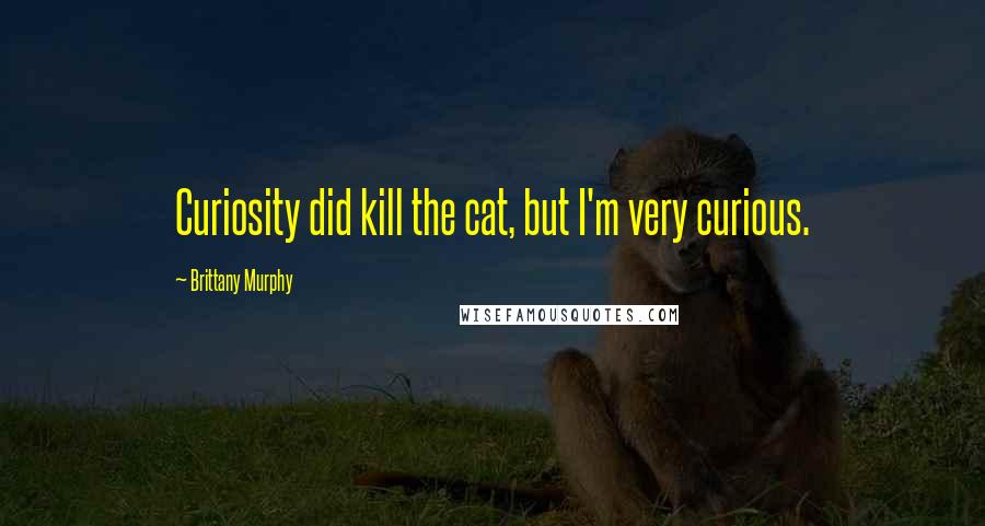 Brittany Murphy Quotes: Curiosity did kill the cat, but I'm very curious.