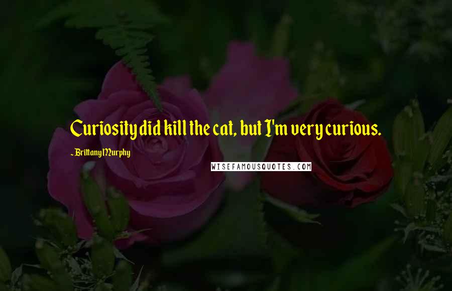 Brittany Murphy Quotes: Curiosity did kill the cat, but I'm very curious.