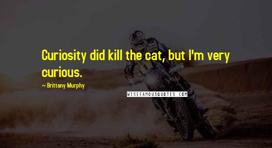 Brittany Murphy Quotes: Curiosity did kill the cat, but I'm very curious.