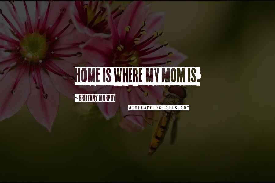 Brittany Murphy Quotes: Home is where my mom is.