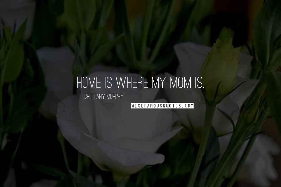 Brittany Murphy Quotes: Home is where my mom is.