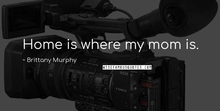 Brittany Murphy Quotes: Home is where my mom is.