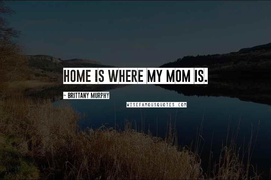 Brittany Murphy Quotes: Home is where my mom is.