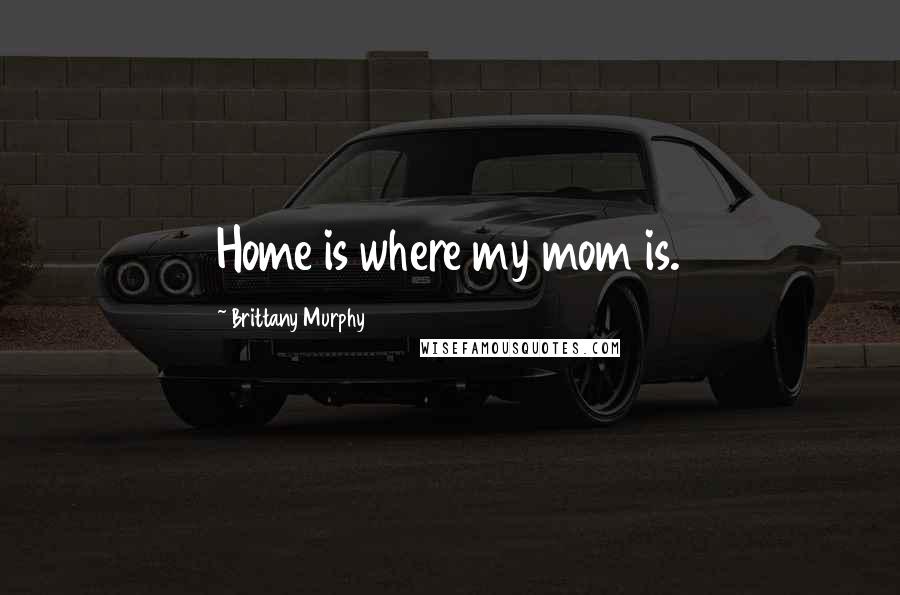 Brittany Murphy Quotes: Home is where my mom is.