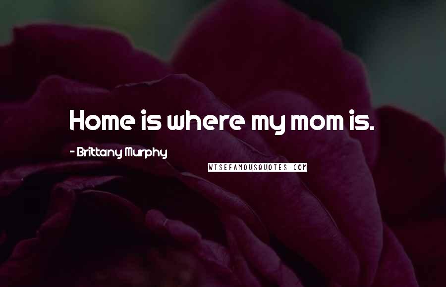 Brittany Murphy Quotes: Home is where my mom is.