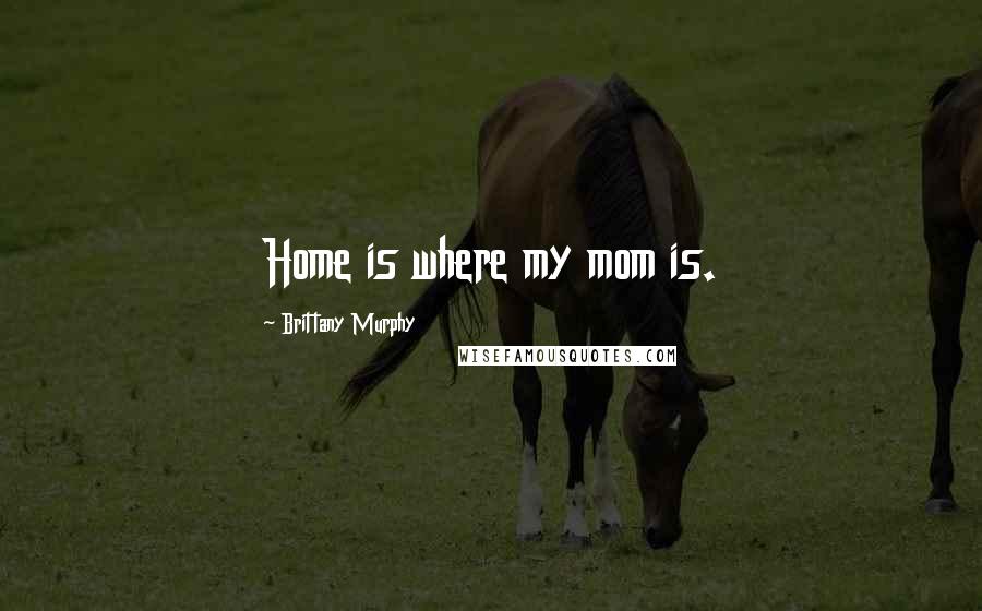 Brittany Murphy Quotes: Home is where my mom is.