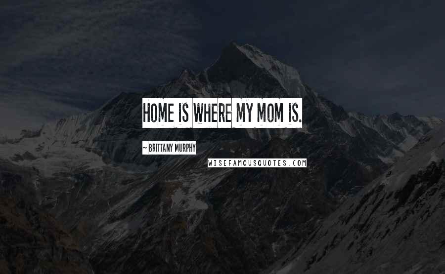 Brittany Murphy Quotes: Home is where my mom is.