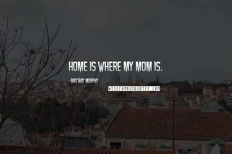 Brittany Murphy Quotes: Home is where my mom is.