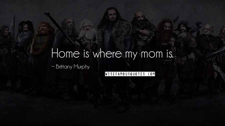 Brittany Murphy Quotes: Home is where my mom is.