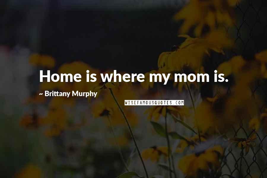 Brittany Murphy Quotes: Home is where my mom is.