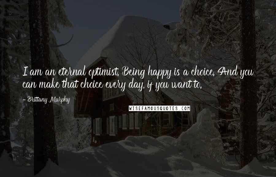 Brittany Murphy Quotes: I am an eternal optimist. Being happy is a choice. And you can make that choice every day, if you want to.