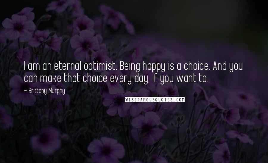 Brittany Murphy Quotes: I am an eternal optimist. Being happy is a choice. And you can make that choice every day, if you want to.