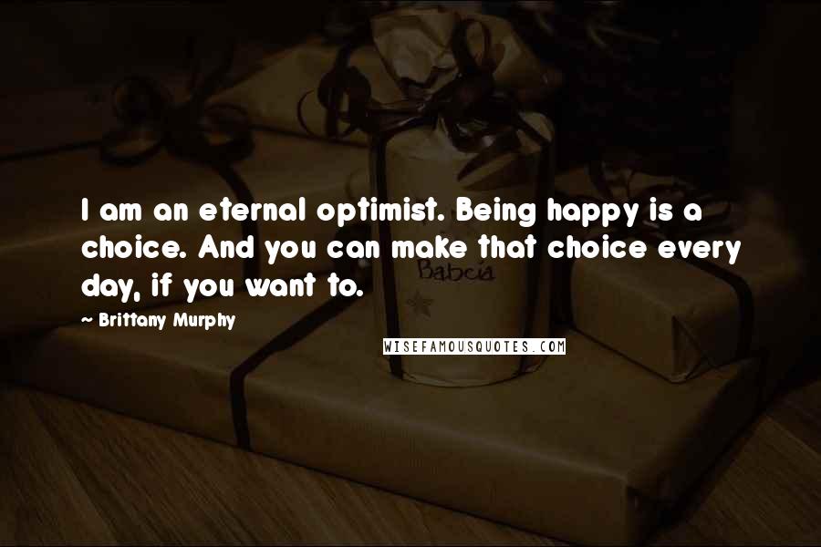 Brittany Murphy Quotes: I am an eternal optimist. Being happy is a choice. And you can make that choice every day, if you want to.