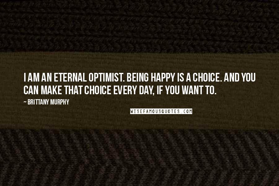 Brittany Murphy Quotes: I am an eternal optimist. Being happy is a choice. And you can make that choice every day, if you want to.