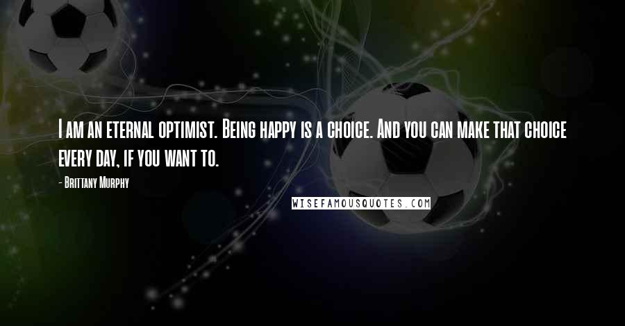 Brittany Murphy Quotes: I am an eternal optimist. Being happy is a choice. And you can make that choice every day, if you want to.