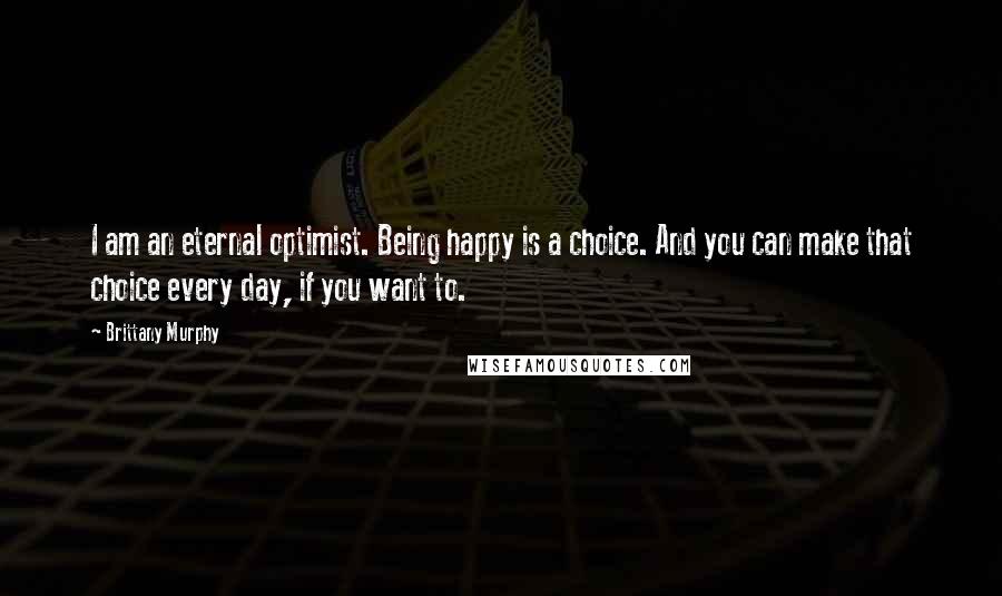 Brittany Murphy Quotes: I am an eternal optimist. Being happy is a choice. And you can make that choice every day, if you want to.