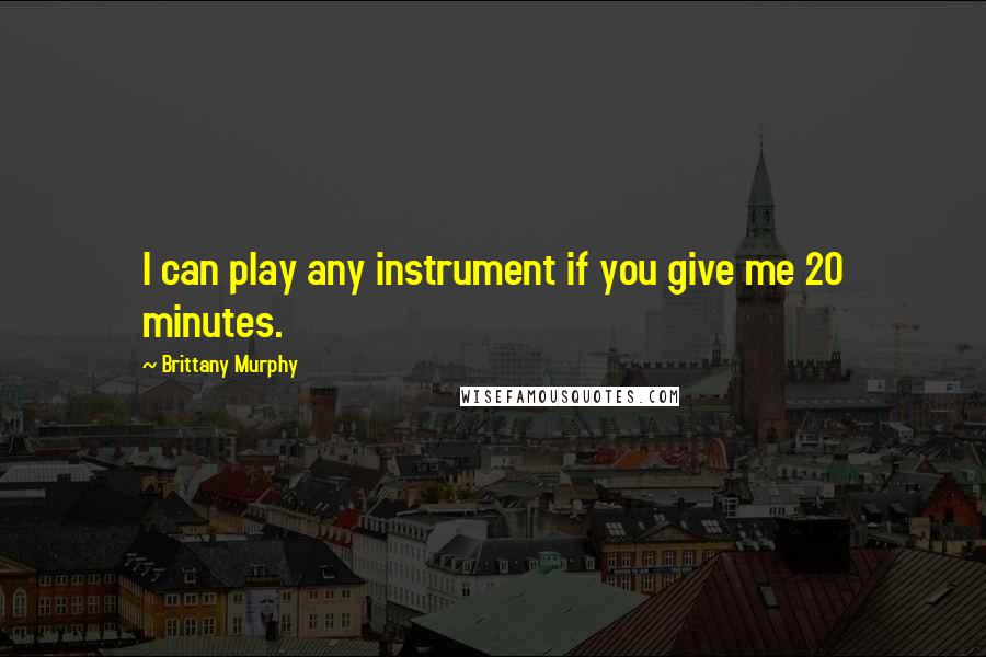 Brittany Murphy Quotes: I can play any instrument if you give me 20 minutes.