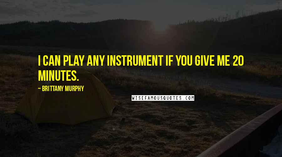 Brittany Murphy Quotes: I can play any instrument if you give me 20 minutes.