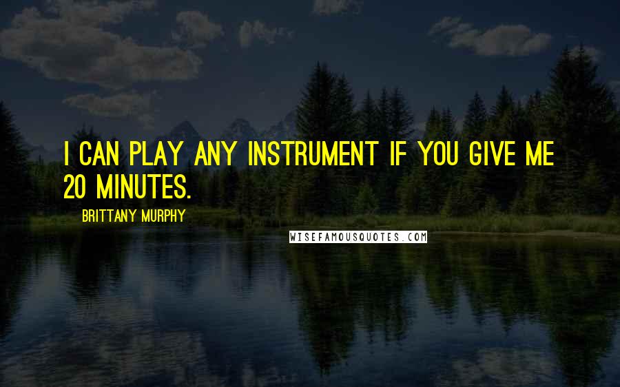 Brittany Murphy Quotes: I can play any instrument if you give me 20 minutes.