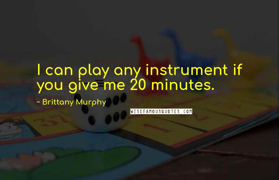 Brittany Murphy Quotes: I can play any instrument if you give me 20 minutes.