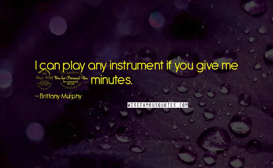 Brittany Murphy Quotes: I can play any instrument if you give me 20 minutes.