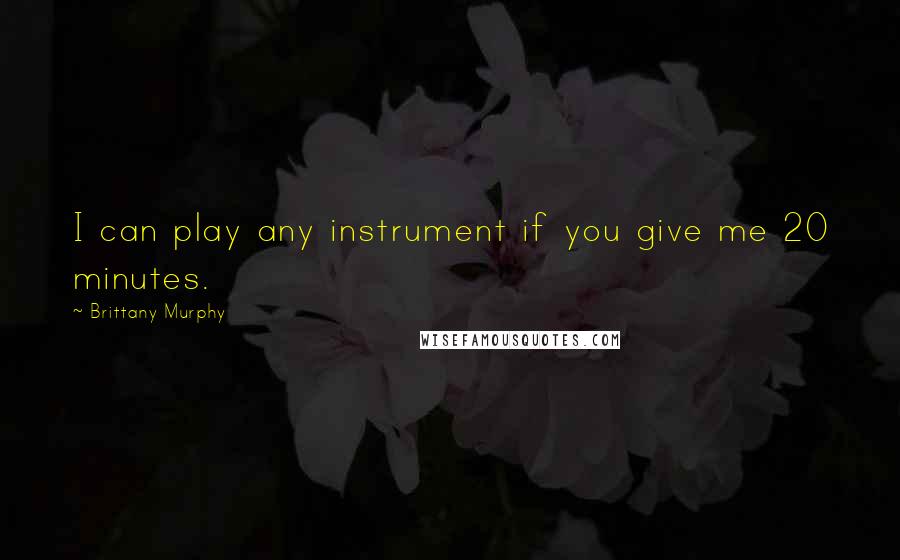 Brittany Murphy Quotes: I can play any instrument if you give me 20 minutes.