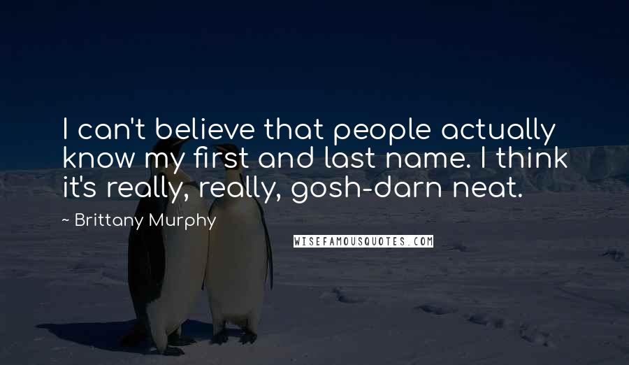 Brittany Murphy Quotes: I can't believe that people actually know my first and last name. I think it's really, really, gosh-darn neat.