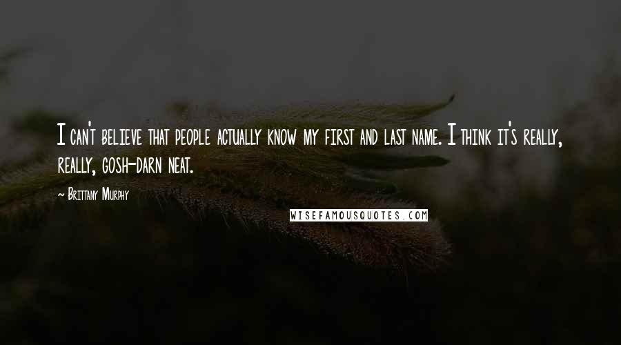 Brittany Murphy Quotes: I can't believe that people actually know my first and last name. I think it's really, really, gosh-darn neat.