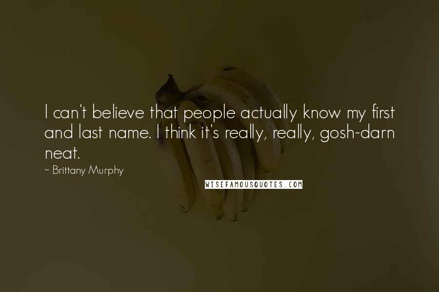 Brittany Murphy Quotes: I can't believe that people actually know my first and last name. I think it's really, really, gosh-darn neat.