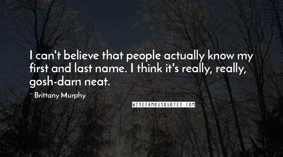 Brittany Murphy Quotes: I can't believe that people actually know my first and last name. I think it's really, really, gosh-darn neat.