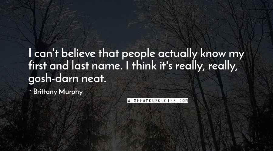 Brittany Murphy Quotes: I can't believe that people actually know my first and last name. I think it's really, really, gosh-darn neat.