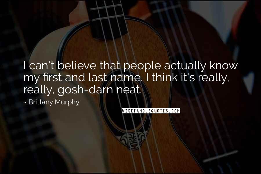 Brittany Murphy Quotes: I can't believe that people actually know my first and last name. I think it's really, really, gosh-darn neat.