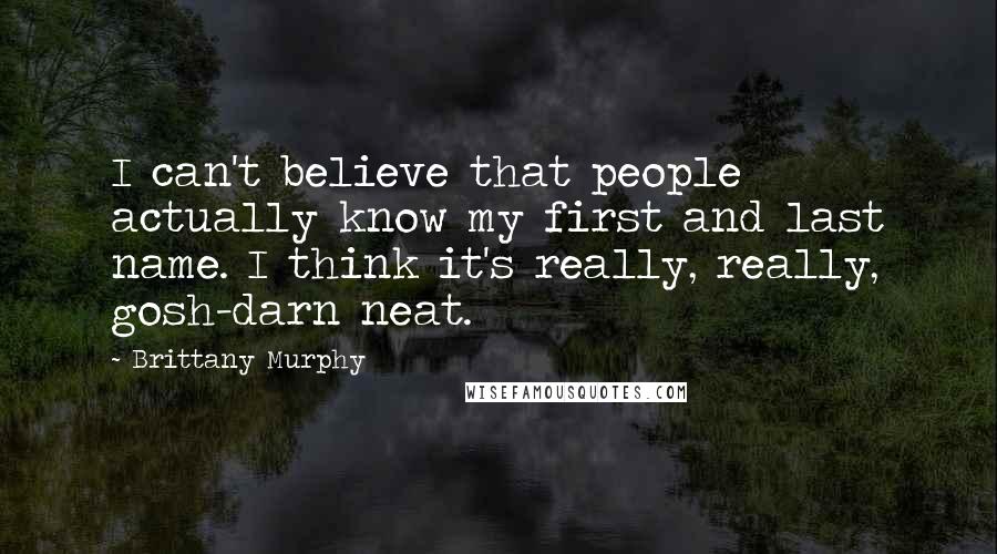 Brittany Murphy Quotes: I can't believe that people actually know my first and last name. I think it's really, really, gosh-darn neat.